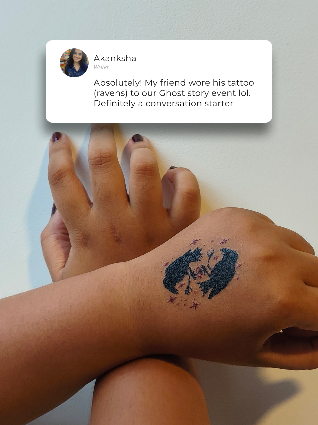 Absolutely! My friend wore his tattoo (ravens) to our Ghost story event lol. Definitely a conversation starter. Akanksha, writer.
